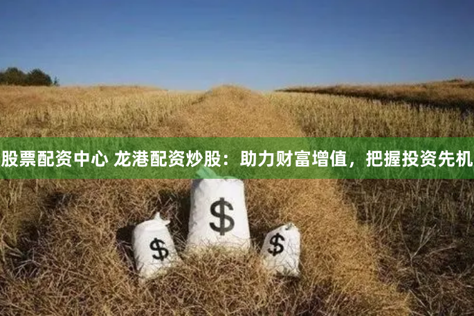 股票配资中心 龙港配资炒股：助力财富增值，把握投资先机