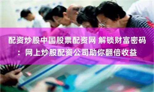 配资炒股中国股票配资网 解锁财富密码：网上炒股配资公司助你翻倍收益