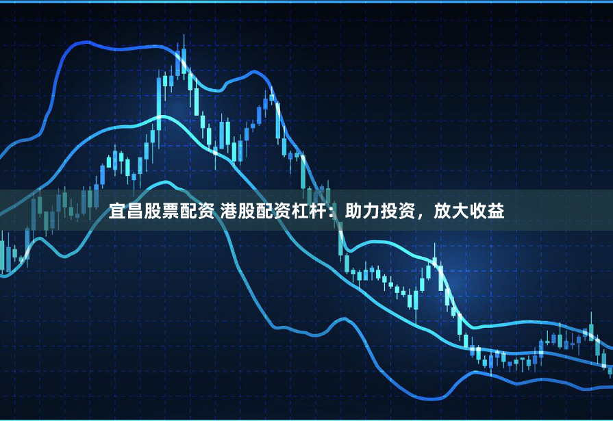 宜昌股票配资 港股配资杠杆：助力投资，放大收益