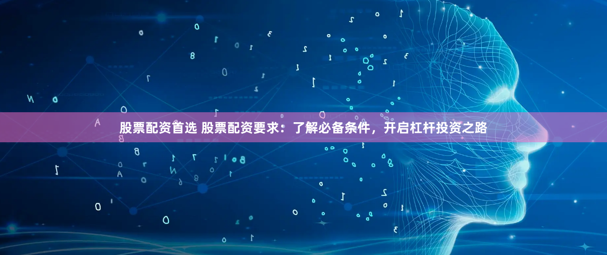 股票配资首选 股票配资要求：了解必备条件，开启杠杆投资之路