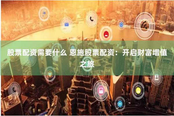 股票配资需要什么 恩施股票配资：开启财富增值之旅