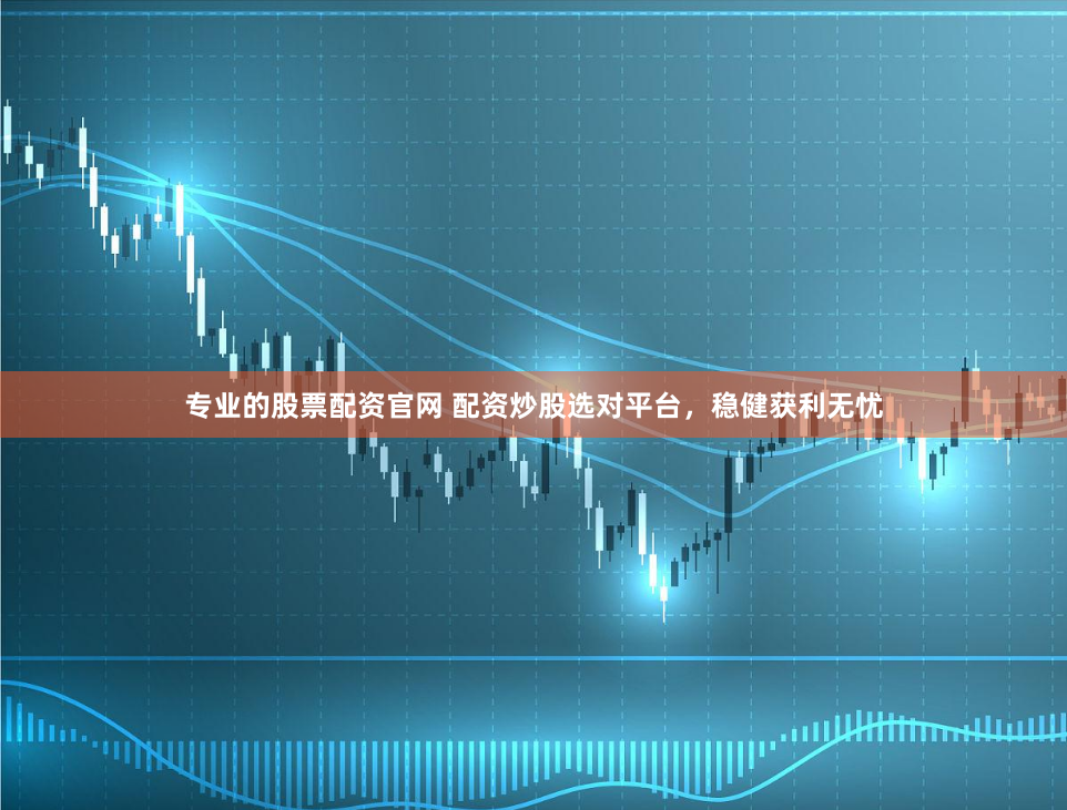 专业的股票配资官网 配资炒股选对平台，稳健获利无忧
