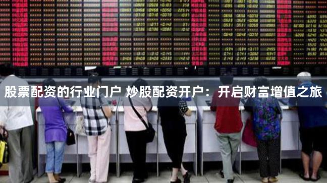 股票配资的行业门户 炒股配资开户：开启财富增值之旅