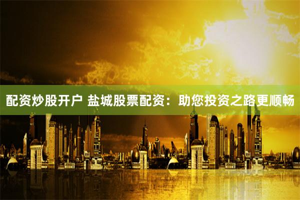 配资炒股开户 盐城股票配资：助您投资之路更顺畅