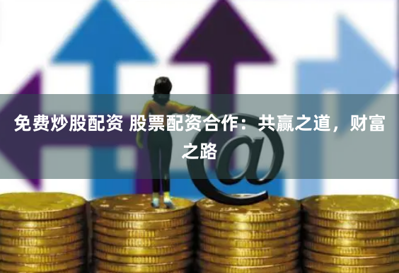 免费炒股配资 股票配资合作：共赢之道，财富之路