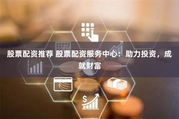 股票配资推荐 股票配资服务中心：助力投资，成就财富