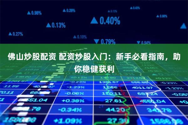 佛山炒股配资 配资炒股入门：新手必看指南，助你稳健获利
