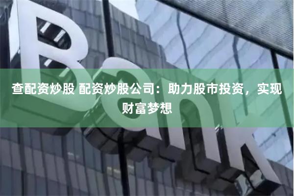 查配资炒股 配资炒股公司：助力股市投资，实现财富梦想