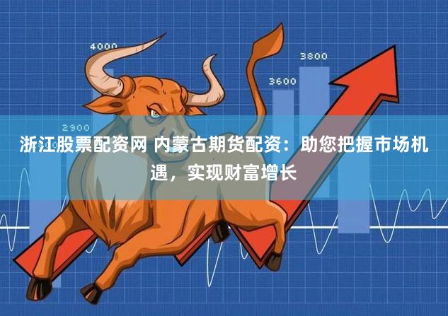 浙江股票配资网 内蒙古期货配资：助您把握市场机遇，实现财富增长