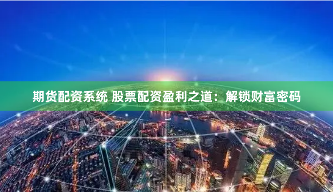 期货配资系统 股票配资盈利之道：解锁财富密码