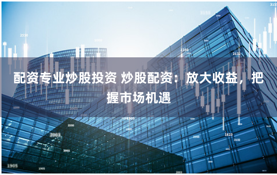 配资专业炒股投资 炒股配资：放大收益，把握市场机遇