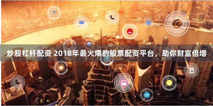炒股杠杆配资 2018年最火爆的股票配资平台，助你财富倍增