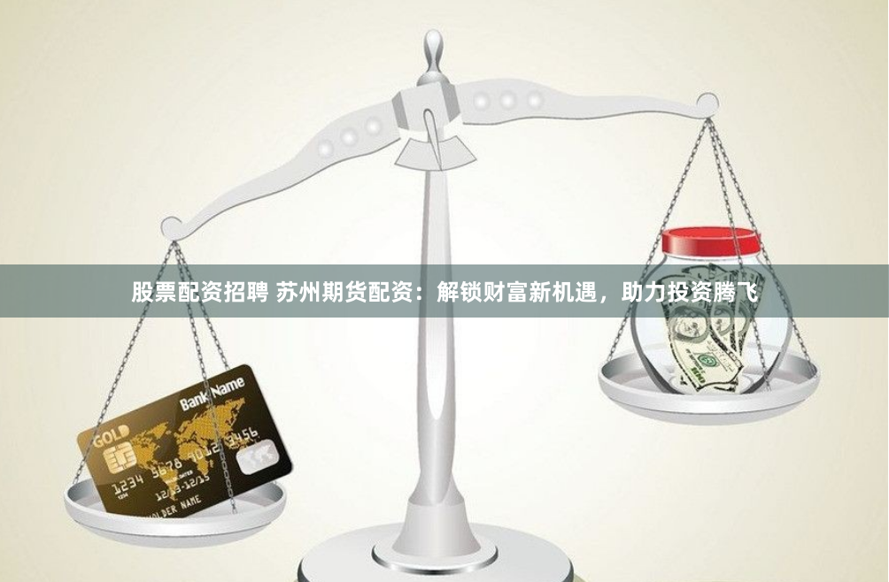 股票配资招聘 苏州期货配资：解锁财富新机遇，助力投资腾飞
