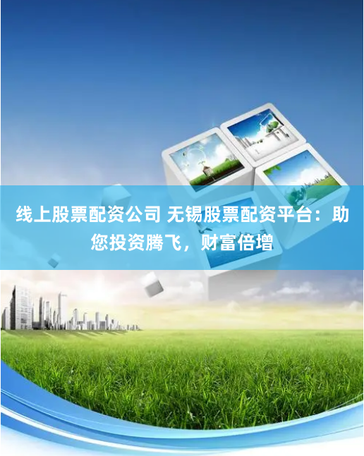 线上股票配资公司 无锡股票配资平台：助您投资腾飞，财富倍增