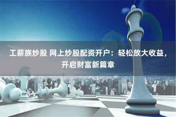 工薪族炒股 网上炒股配资开户：轻松放大收益，开启财富新篇章