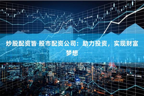 炒股配资皆 股市配资公司：助力投资，实现财富梦想