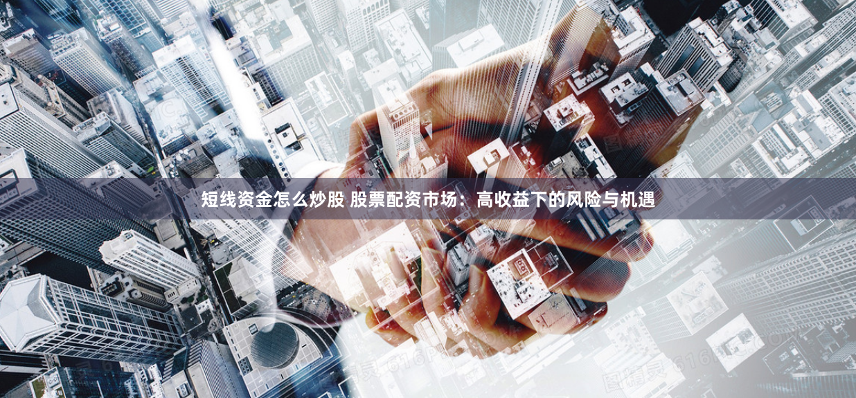 短线资金怎么炒股 股票配资市场：高收益下的风险与机遇