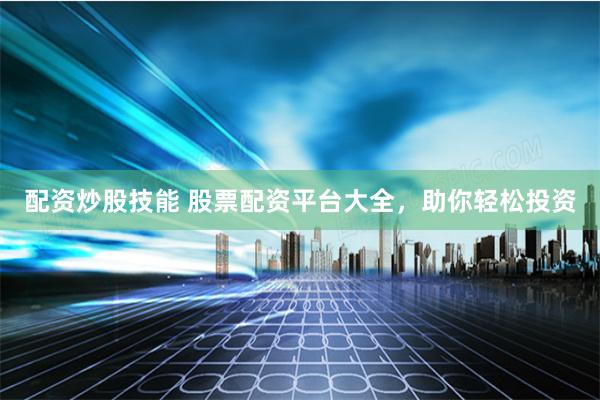 配资炒股技能 股票配资平台大全，助你轻松投资