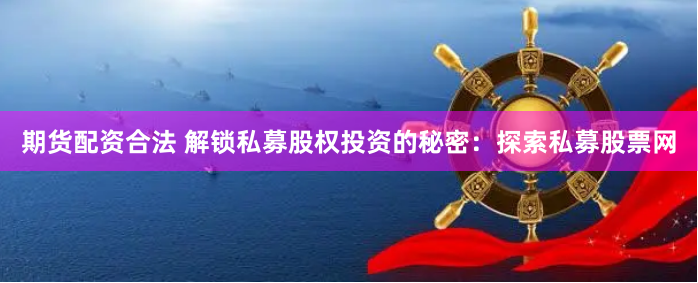 期货配资合法 解锁私募股权投资的秘密：探索私募股票网