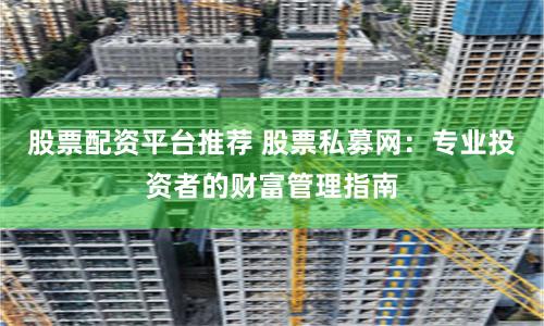 股票配资平台推荐 股票私募网：专业投资者的财富管理指南