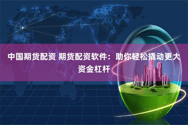 中国期货配资 期货配资软件：助你轻松撬动更大资金杠杆