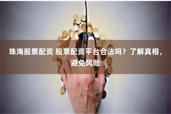 珠海股票配资 股票配资平台合法吗？了解真相，避免风险