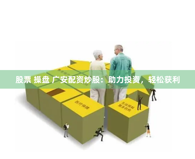 股票 操盘 广安配资炒股：助力投资，轻松获利