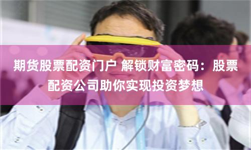 期货股票配资门户 解锁财富密码：股票配资公司助你实现投资梦想