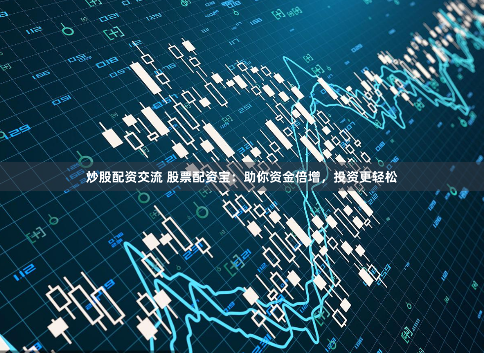 炒股配资交流 股票配资宝：助你资金倍增，投资更轻松