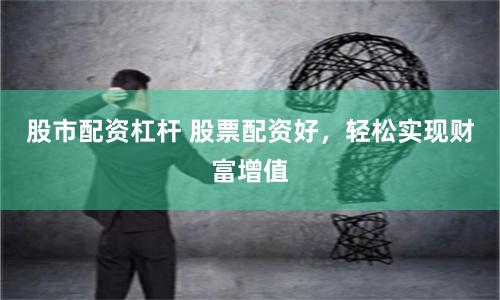 股市配资杠杆 股票配资好，轻松实现财富增值