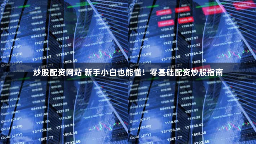 炒股配资网站 新手小白也能懂！零基础配资炒股指南