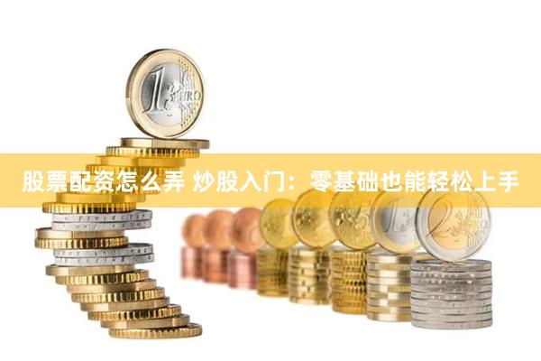 股票配资怎么弄 炒股入门：零基础也能轻松上手