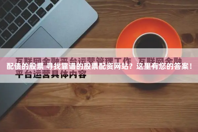 配债的股票 寻找靠谱的股票配资网站？这里有您的答案！