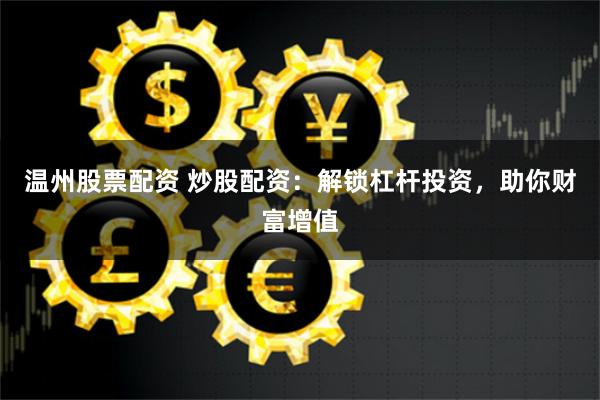 温州股票配资 炒股配资：解锁杠杆投资，助你财富增值