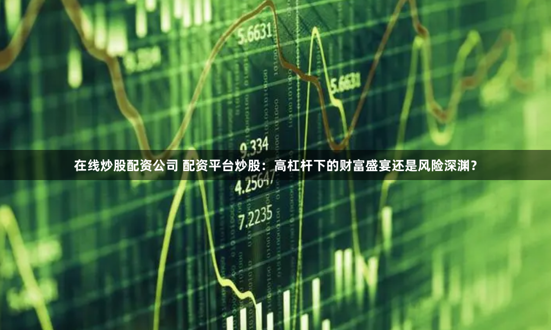 在线炒股配资公司 配资平台炒股：高杠杆下的财富盛宴还是风险深渊？