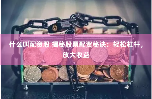 什么叫配资股 揭秘股票配资秘诀：轻松杠杆，放大收益