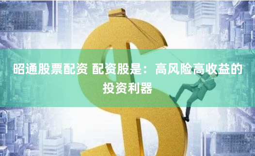 昭通股票配资 配资股是：高风险高收益的投资利器