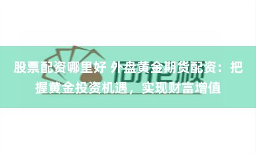 股票配资哪里好 外盘黄金期货配资:把握黄金投资机遇,实现财富增值