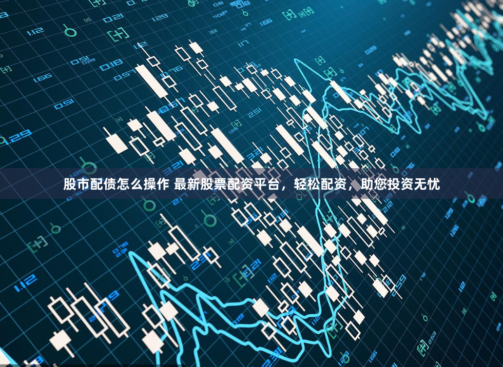 股市配债怎么操作 最新股票配资平台,轻松配资,助您投资无忧