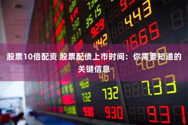 股票10倍配资 股票配债上市时间：你需要知道的关键信息