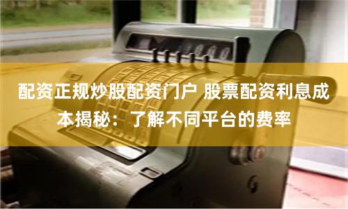 配资正规炒股配资门户 股票配资利息成本揭秘:了解不同平台的费率