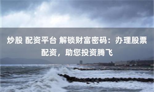 炒股 配资平台 解锁财富密码:办理股票配资,助您投资腾飞