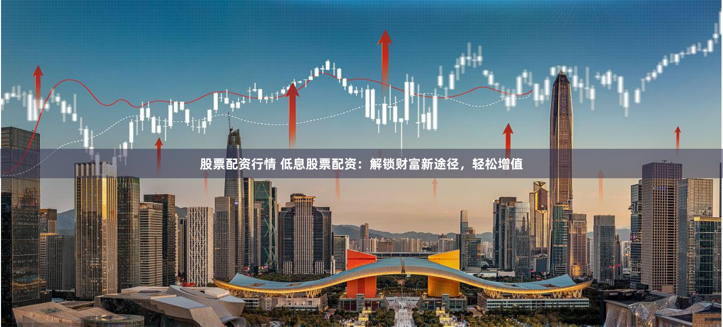 股票配资行情 低息股票配资:解锁财富新途径,轻松增值