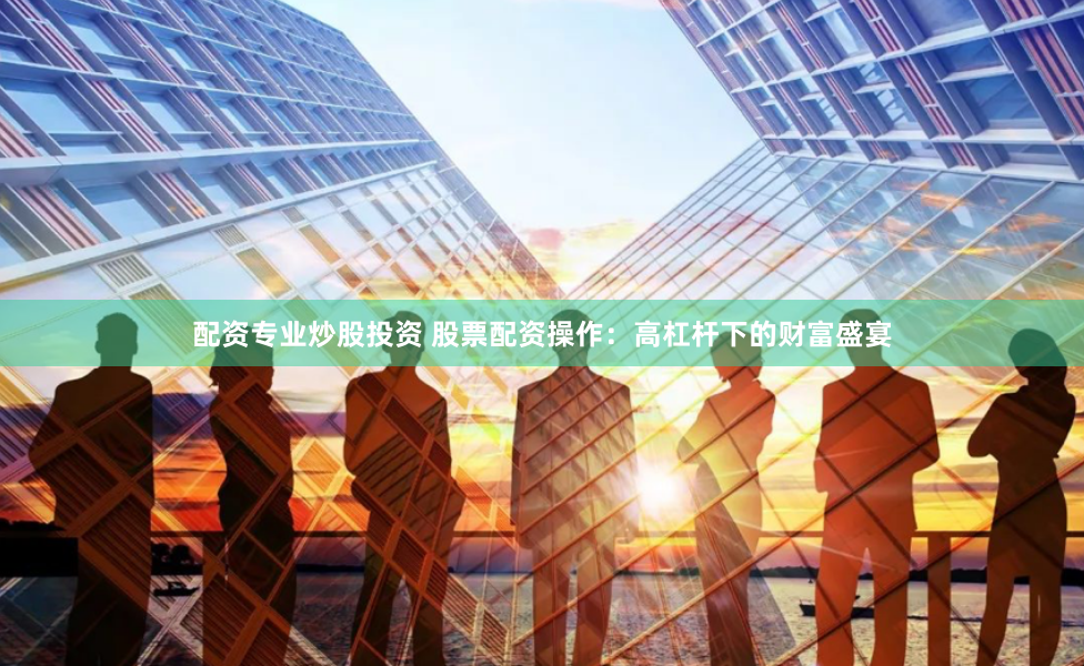配资专业炒股投资 股票配资操作:高杠杆下的财富盛宴