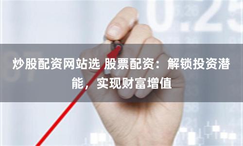 炒股配资网站选 股票配资:解锁投资潜能,实现财富增值