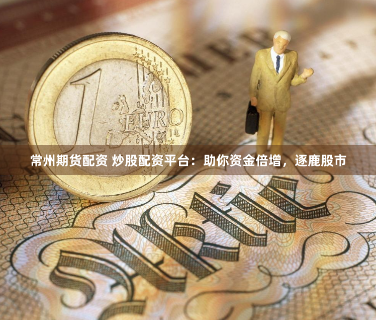 常州期货配资 炒股配资平台:助你资金倍增,逐鹿股市