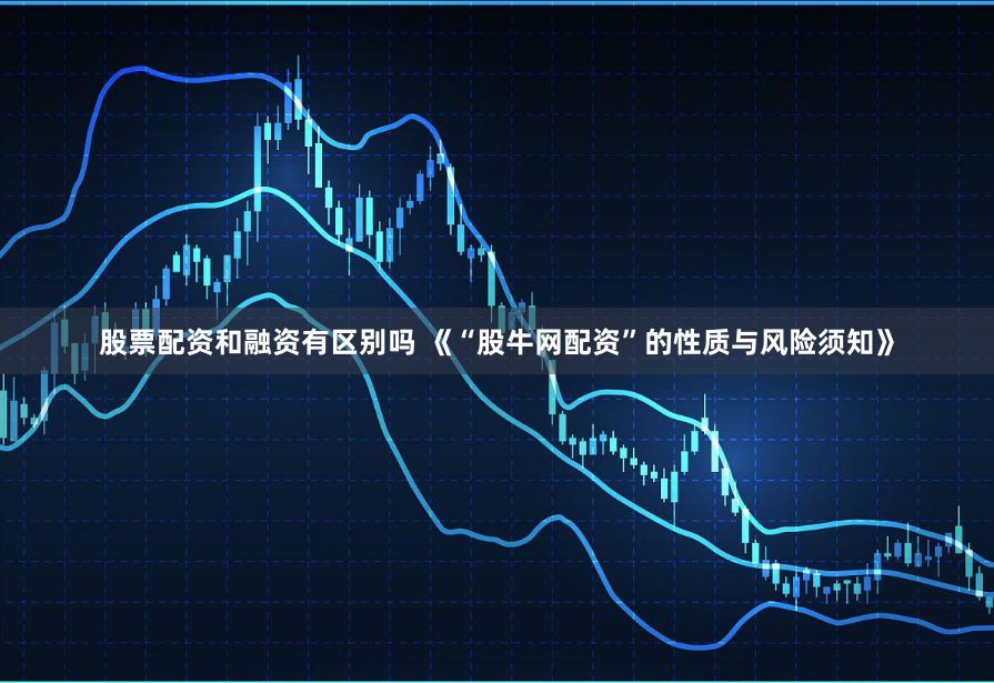 股票配资和融资有区别吗 《“股牛网配资”的性质与风险须知》