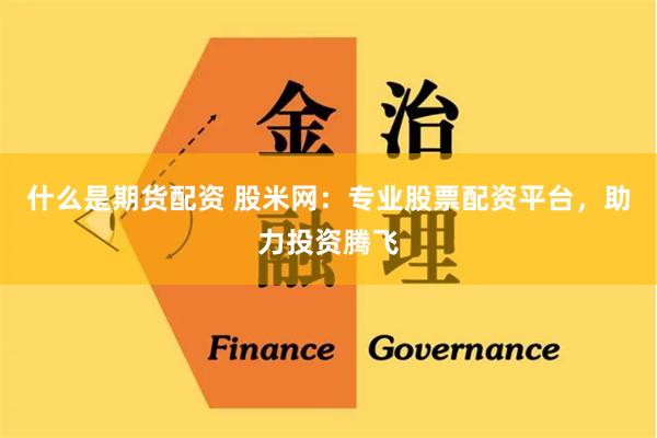 什么是期货配资 股米网:专业股票配资平台,助力投资腾飞