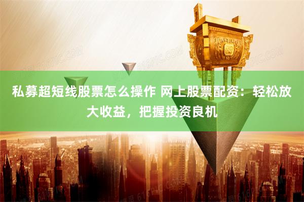 私募超短线股票怎么操作 网上股票配资：轻松放大收益，把握投资良机