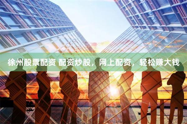 徐州股票配资 配资炒股,网上配资,轻松赚大钱